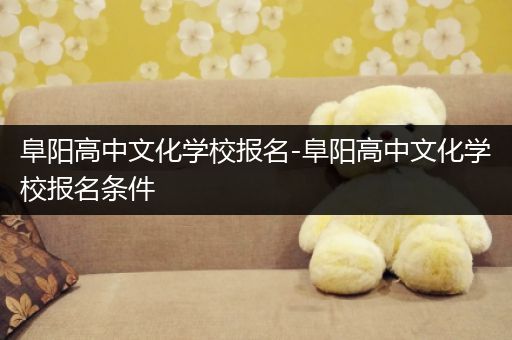 阜阳高中文化学校报名-阜阳高中文化学校报名条件