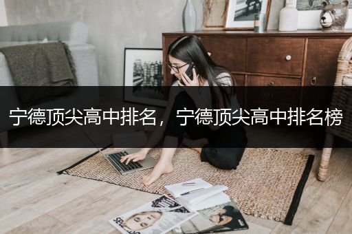 宁德顶尖高中排名，宁德顶尖高中排名榜
