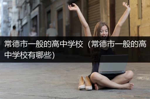 常德市一般的高中学校（常德市一般的高中学校有哪些）