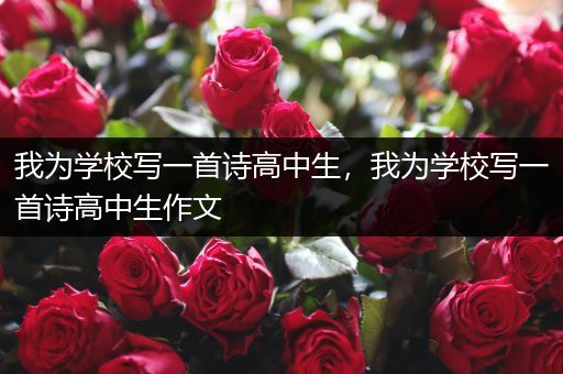我为学校写一首诗高中生，我为学校写一首诗高中生作文
