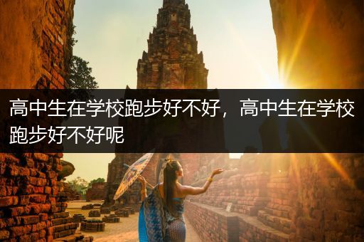 高中生在学校跑步好不好，高中生在学校跑步好不好呢
