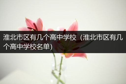 淮北市区有几个高中学校（淮北市区有几个高中学校名单）