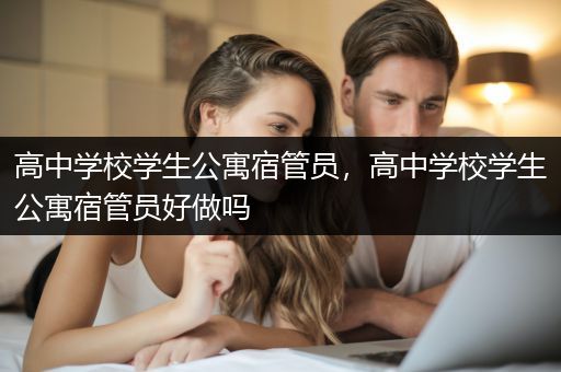 高中学校学生公寓宿管员，高中学校学生公寓宿管员好做吗
