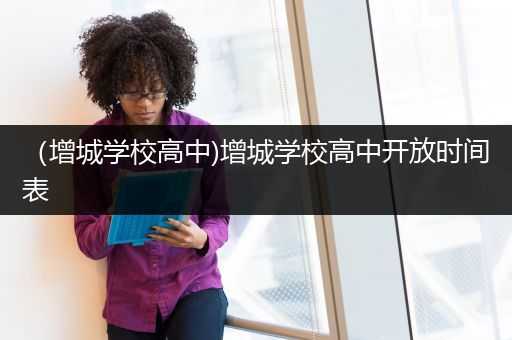 （增城学校高中)增城学校高中开放时间表