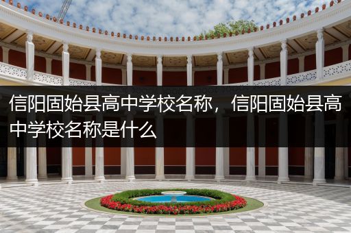 信阳固始县高中学校名称，信阳固始县高中学校名称是什么
