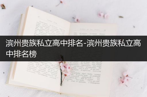 滨州贵族私立高中排名-滨州贵族私立高中排名榜