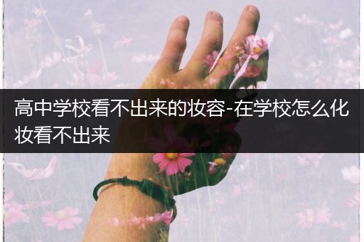高中学校看不出来的妆容-在学校怎么化妆看不出来
