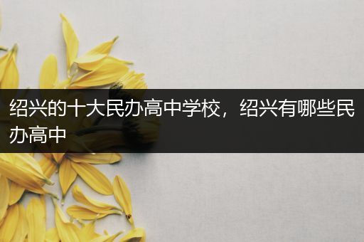 绍兴的十大民办高中学校，绍兴有哪些民办高中