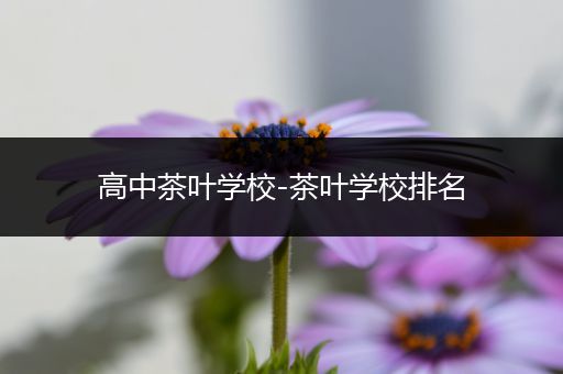 高中茶叶学校-茶叶学校排名