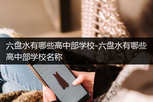六盘水有哪些高中部学校-六盘水有哪些高中部学校名称