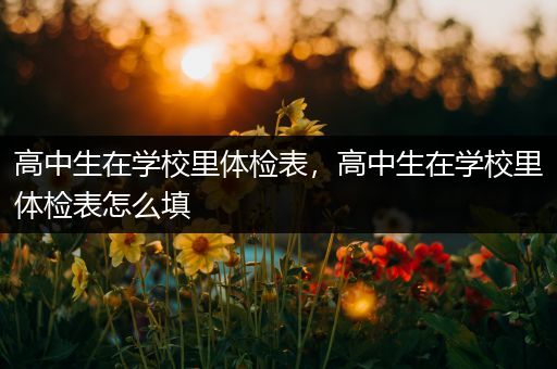 高中生在学校里体检表，高中生在学校里体检表怎么填