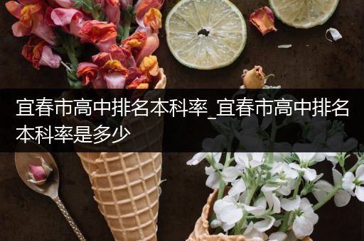 宜春市高中排名本科率_宜春市高中排名本科率是多少