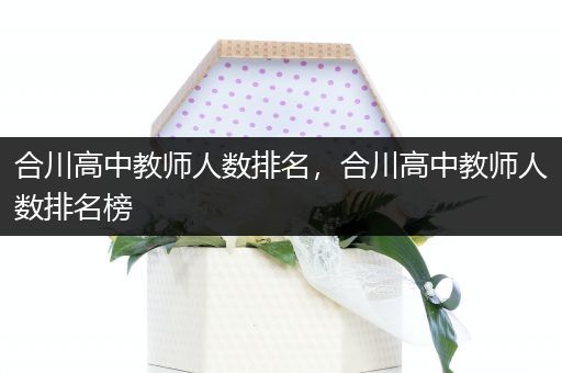 合川高中教师人数排名，合川高中教师人数排名榜