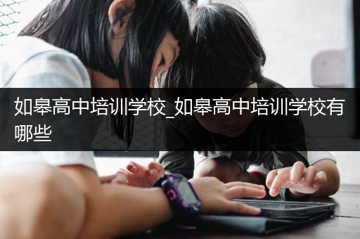 如皋高中培训学校_如皋高中培训学校有哪些