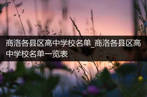 商洛各县区高中学校名单_商洛各县区高中学校名单一览表