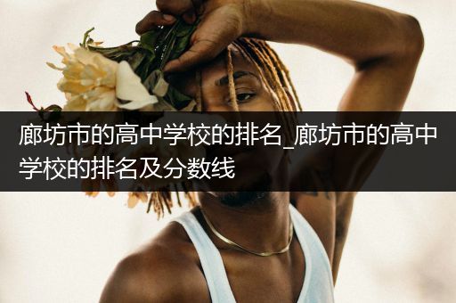 廊坊市的高中学校的排名_廊坊市的高中学校的排名及分数线