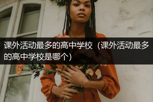 课外活动最多的高中学校（课外活动最多的高中学校是哪个）