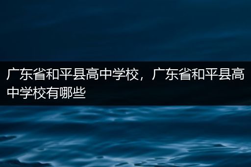 广东省和平县高中学校，广东省和平县高中学校有哪些