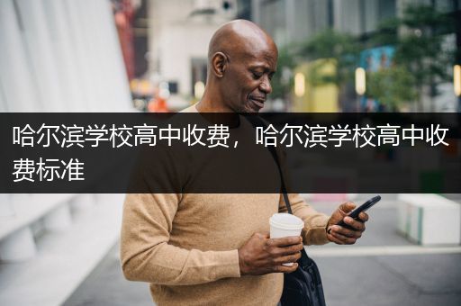 哈尔滨学校高中收费，哈尔滨学校高中收费标准