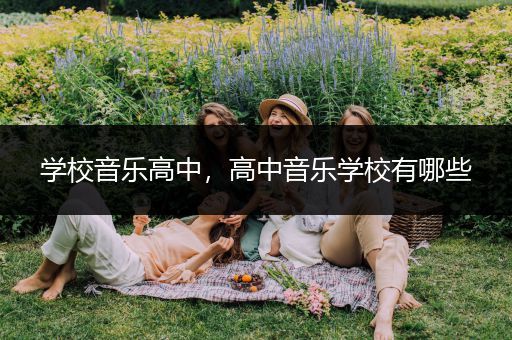 学校音乐高中，高中音乐学校有哪些
