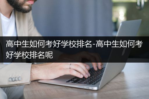 高中生如何考好学校排名-高中生如何考好学校排名呢