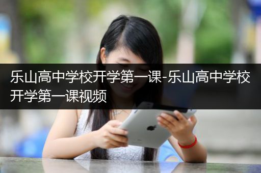 乐山高中学校开学第一课-乐山高中学校开学第一课视频