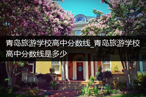 青岛旅游学校高中分数线_青岛旅游学校高中分数线是多少