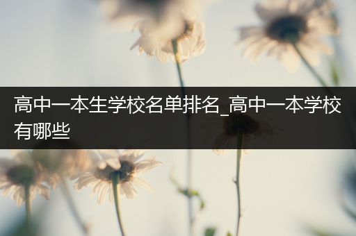 高中一本生学校名单排名_高中一本学校有哪些