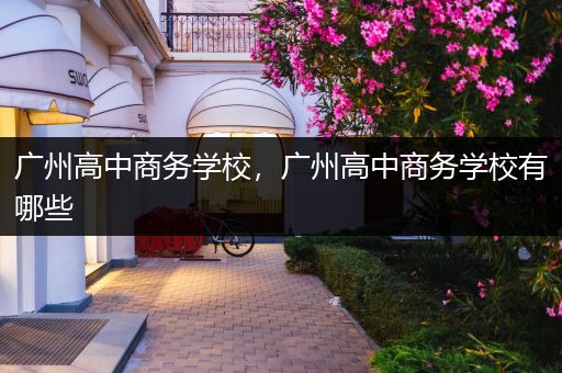 广州高中商务学校，广州高中商务学校有哪些