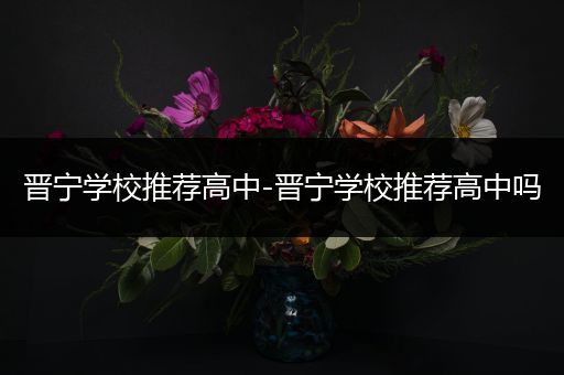 晋宁学校推荐高中-晋宁学校推荐高中吗
