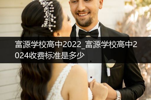 富源学校高中2022_富源学校高中2024收费标准是多少