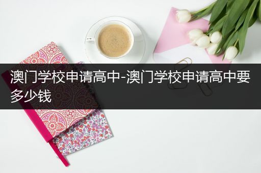 澳门学校申请高中-澳门学校申请高中要多少钱
