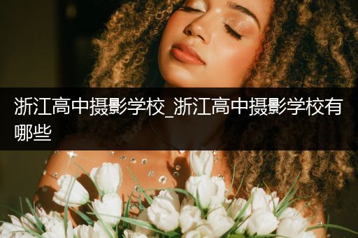 浙江高中摄影学校_浙江高中摄影学校有哪些