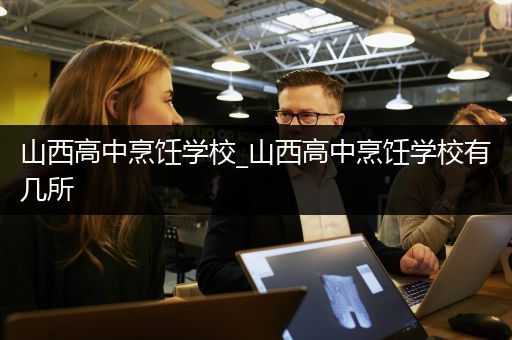 山西高中烹饪学校_山西高中烹饪学校有几所