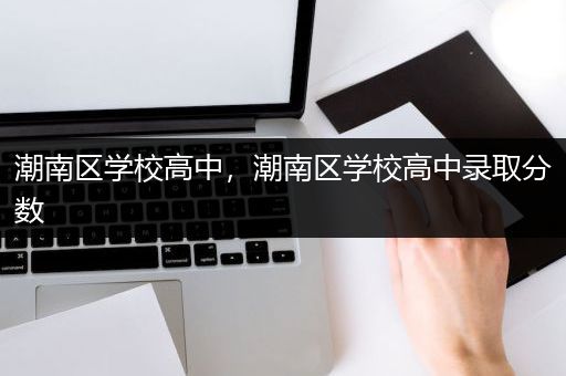 潮南区学校高中，潮南区学校高中录取分数