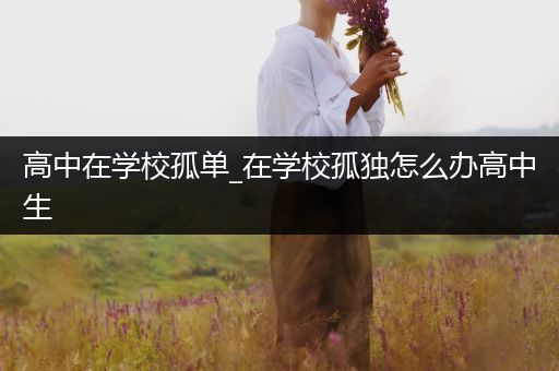 高中在学校孤单_在学校孤独怎么办高中生