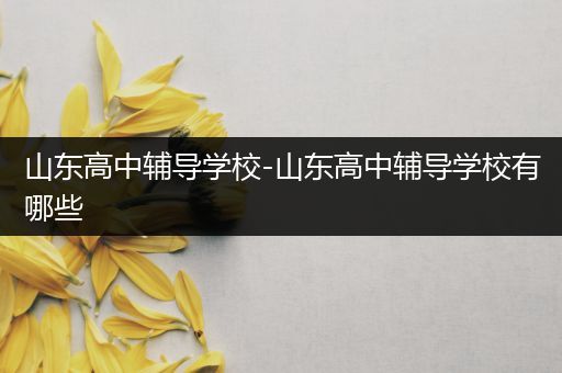 山东高中辅导学校-山东高中辅导学校有哪些