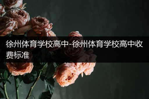 徐州体育学校高中-徐州体育学校高中收费标准
