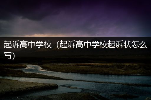 起诉高中学校（起诉高中学校起诉状怎么写）