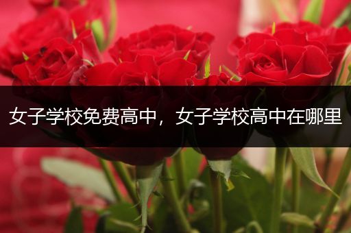 女子学校免费高中，女子学校高中在哪里