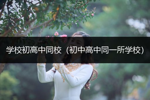 学校初高中同校（初中高中同一所学校）