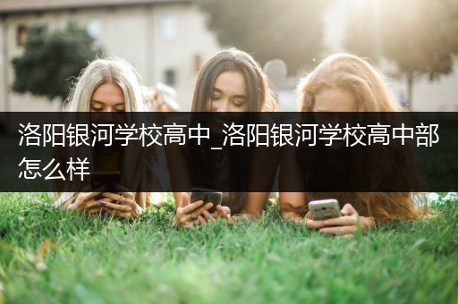 洛阳银河学校高中_洛阳银河学校高中部怎么样