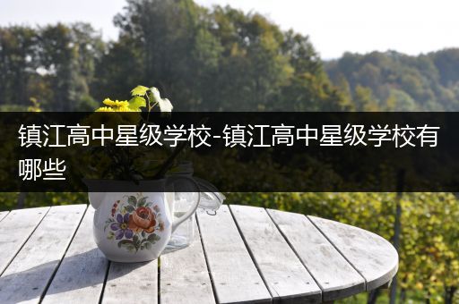镇江高中星级学校-镇江高中星级学校有哪些