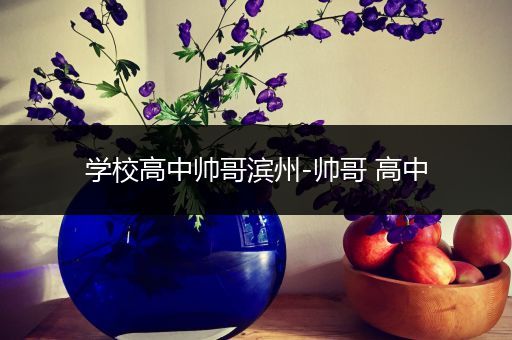 学校高中帅哥滨州-帅哥 高中