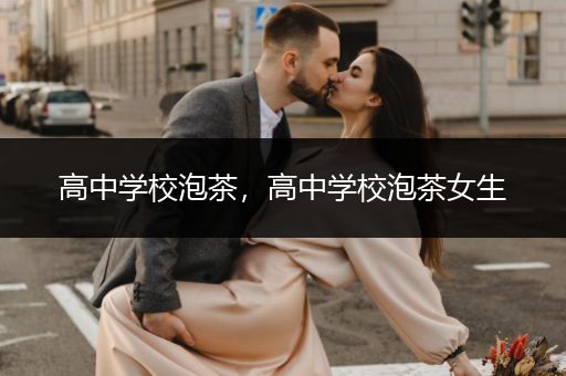 高中学校泡茶，高中学校泡茶女生