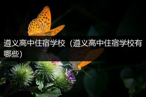遵义高中住宿学校（遵义高中住宿学校有哪些）