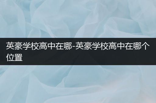 英豪学校高中在哪-英豪学校高中在哪个位置