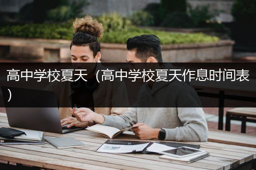 高中学校夏天（高中学校夏天作息时间表）