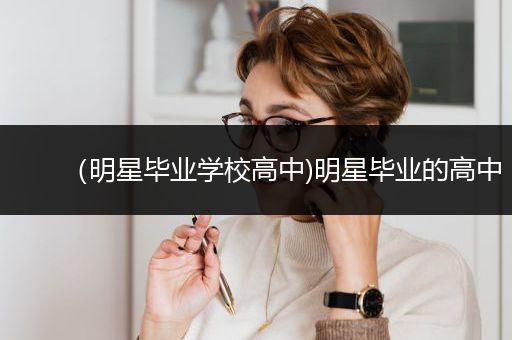 （明星毕业学校高中)明星毕业的高中