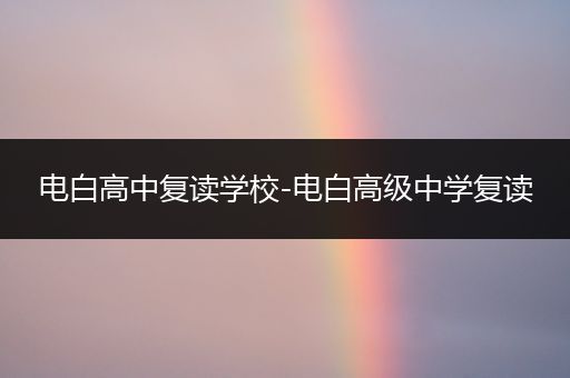 电白高中复读学校-电白高级中学复读